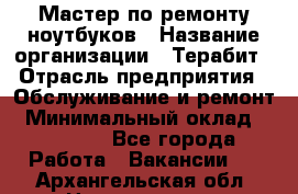 Мастер по ремонту ноутбуков › Название организации ­ Терабит › Отрасль предприятия ­ Обслуживание и ремонт › Минимальный оклад ­ 80 000 - Все города Работа » Вакансии   . Архангельская обл.,Новодвинск г.